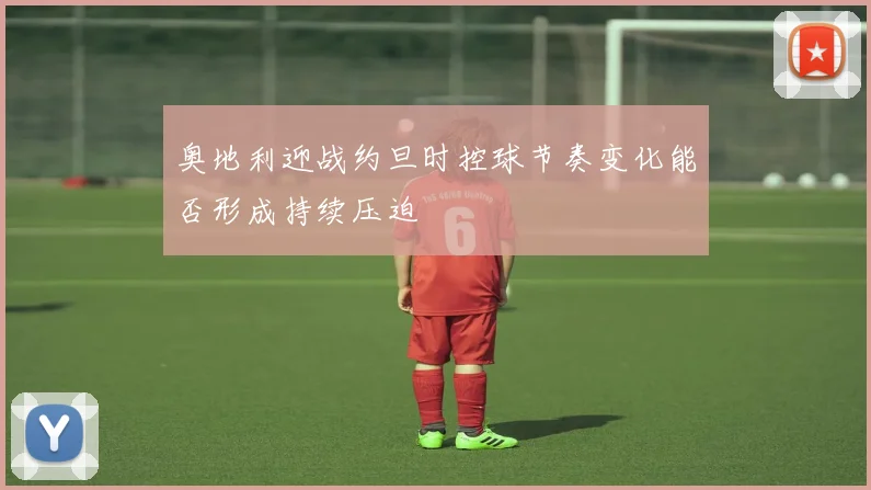 奥地利迎战约旦时控球节奏变化能否形成持续压迫