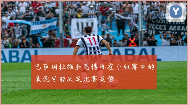 巴萨姆拉维和恩博洛在小组赛中的表现可能决定比赛走势