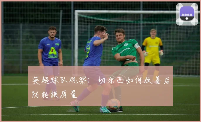 英超球队观察：切尔西如何改善后防轮换质量
