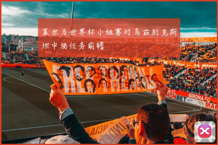 莱尔马世界杯小组赛对乌兹别克斯坦中场任务前瞻
