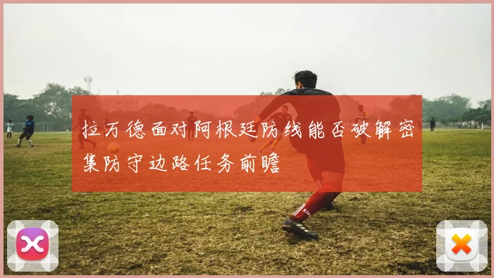 拉万德面对阿根廷防线能否破解密集防守边路任务前瞻