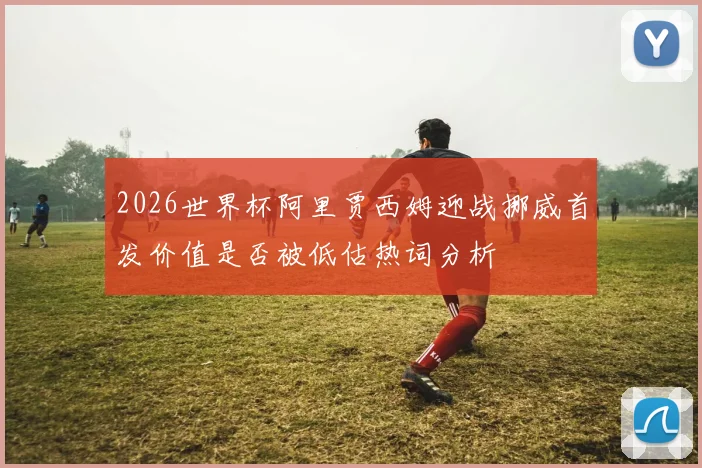 2026世界杯阿里贾西姆迎战挪威首发价值是否被低估热词分析