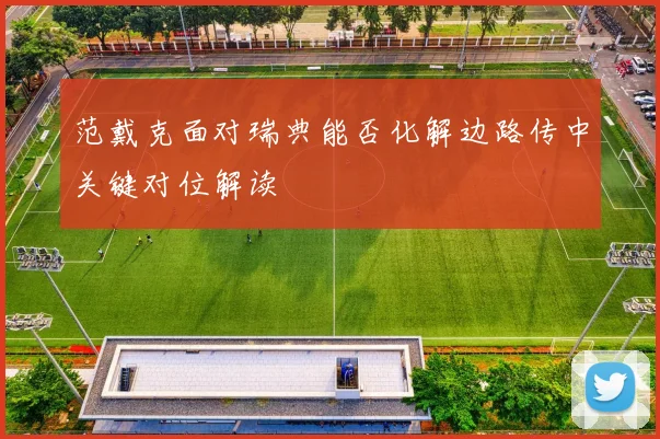 范戴克面对瑞典能否化解边路传中关键对位解读