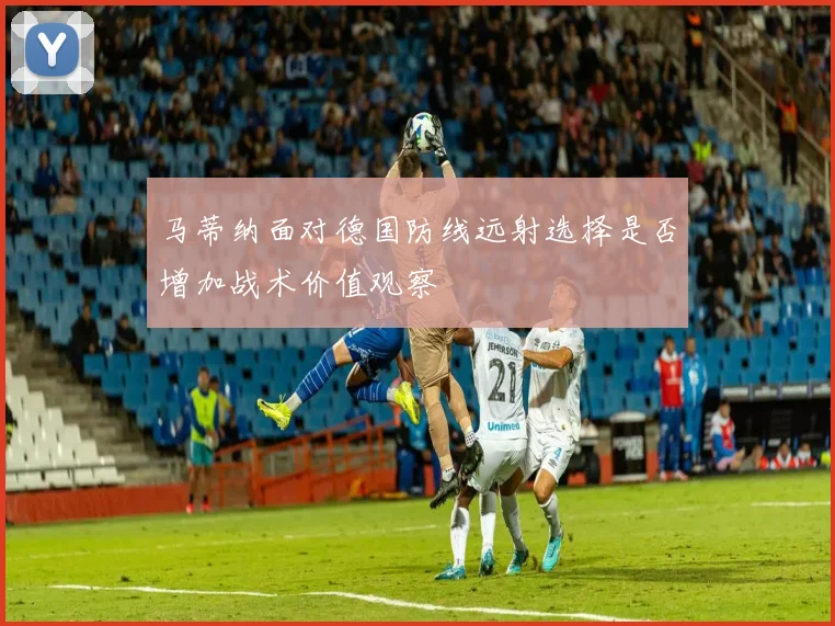 马蒂纳面对德国防线远射选择是否增加战术价值观察