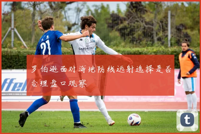 罗伯逊面对海地防线远射选择是否合理盘口观察