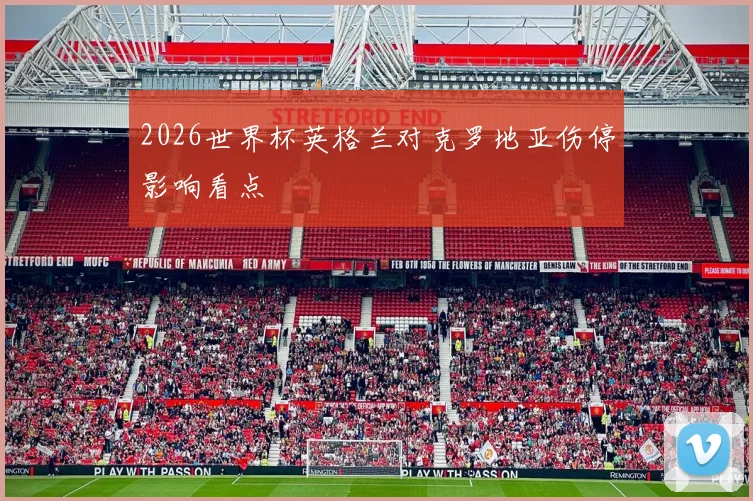 2026世界杯英格兰对克罗地亚伤停影响看点
