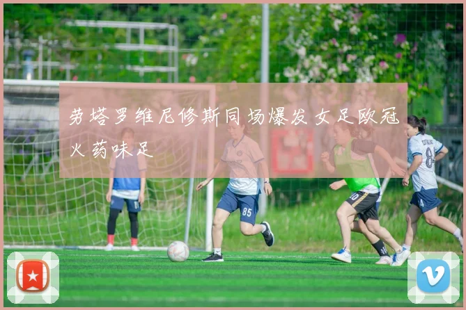 劳塔罗维尼修斯同场爆发女足欧冠火药味足