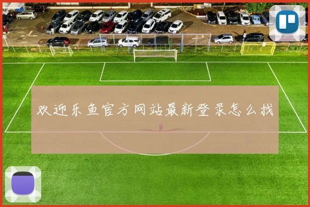 欢迎乐鱼官方网站最新登录怎么找