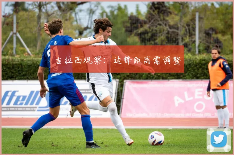 吉拉西观察:边锋距离需调整