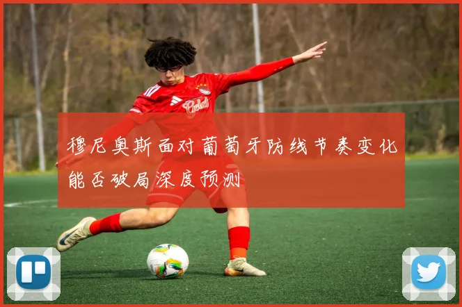 穆尼奥斯面对葡萄牙防线节奏变化能否破局深度预测
