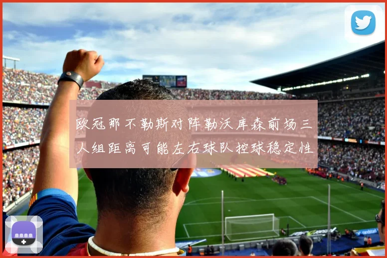 欧冠那不勒斯对阵勒沃库森前场三人组距离可能左右球队控球稳定性