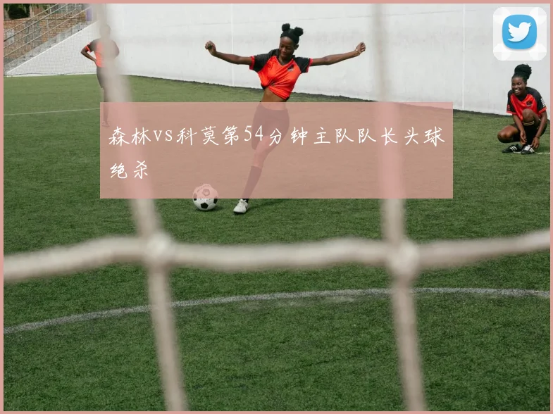 森林vs科莫第54分钟主队队长头球绝杀