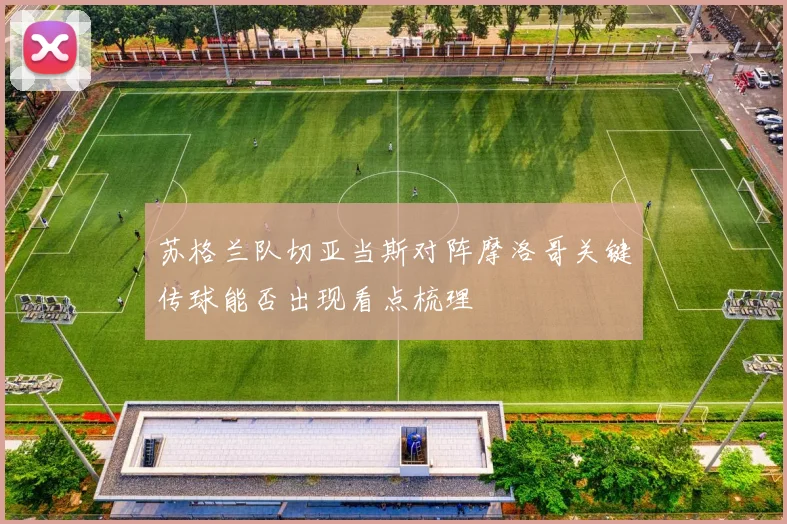 苏格兰队切亚当斯对阵摩洛哥关键传球能否出现看点梳理