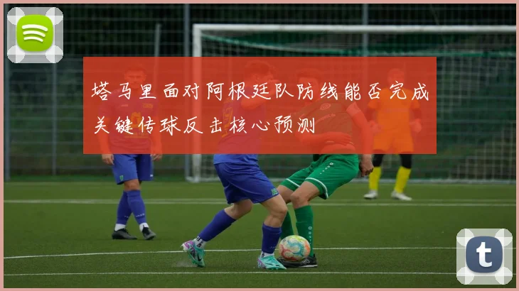 塔马里面对阿根廷队防线能否完成关键传球反击核心预测