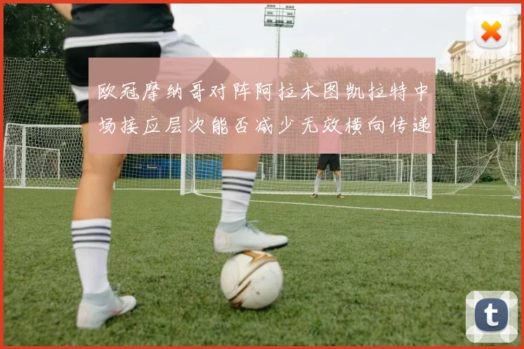 欧冠摩纳哥对阵阿拉木图凯拉特中场接应层次能否减少无效横向传递