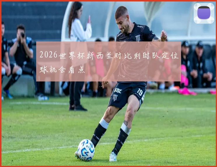 2026世界杯新西兰对比利时队定位球机会看点
