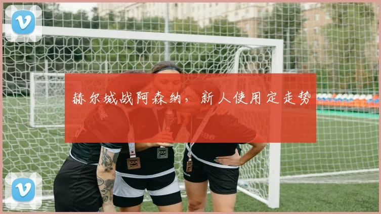 赫尔城战阿森纳，新人使用定走势