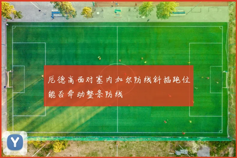 厄德高面对塞内加尔防线斜插跑位能否牵动整条防线