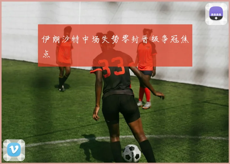 伊朗沙特中场失势零封晋级争冠焦点