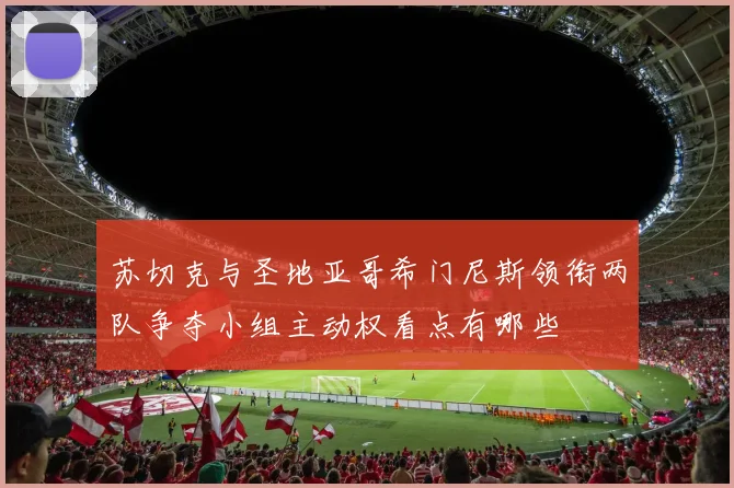 苏切克与圣地亚哥希门尼斯领衔两队争夺小组主动权看点有哪些