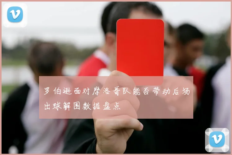 罗伯逊面对摩洛哥队能否带动后场出球解围数据盘点