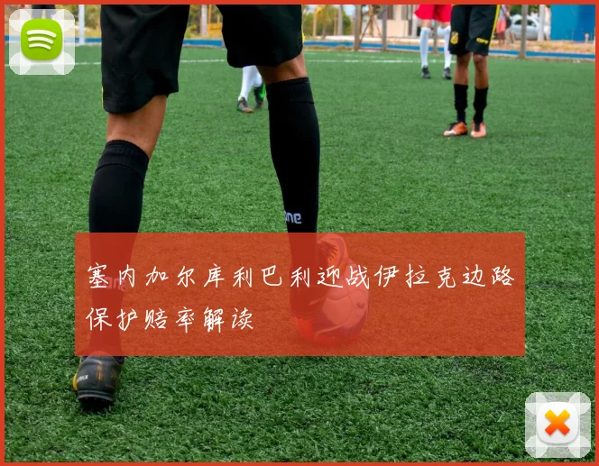 塞内加尔库利巴利迎战伊拉克边路保护赔率解读