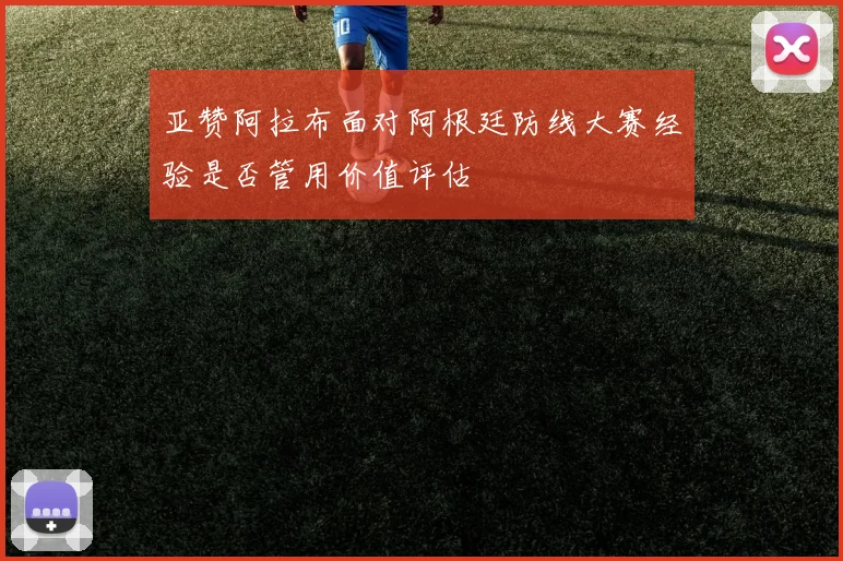 亚赞阿拉布面对阿根廷防线大赛经验是否管用价值评估