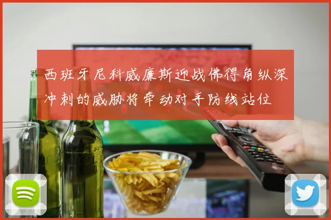 西班牙尼科威廉斯迎战佛得角纵深冲刺的威胁将牵动对手防线站位