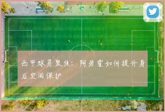 西甲球员聚焦：阿劳霍如何提升身后空间保护
