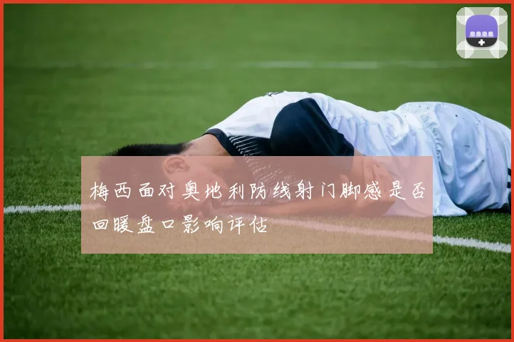 梅西面对奥地利防线射门脚感是否回暖盘口影响评估