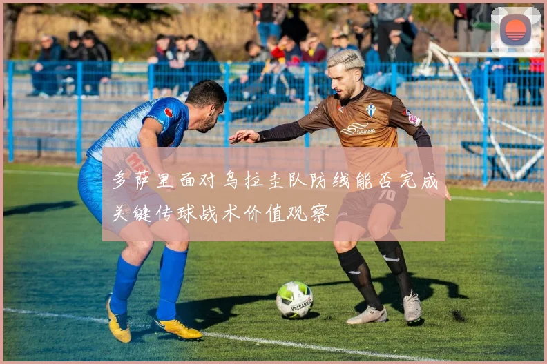 多萨里面对乌拉圭队防线能否完成关键传球战术价值观察