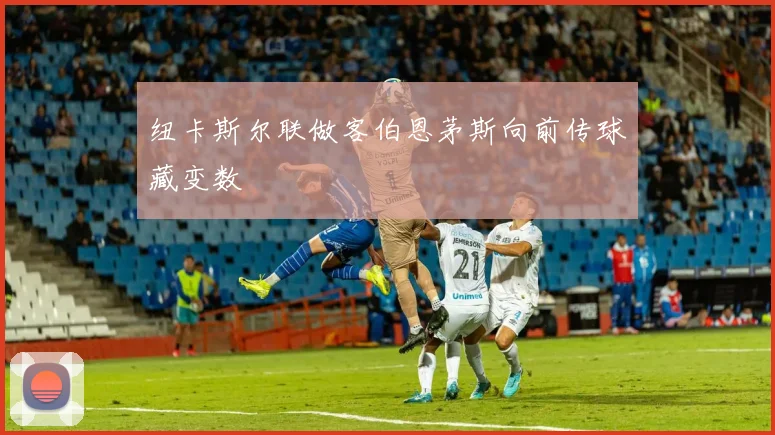 纽卡斯尔联做客伯恩茅斯向前传球藏变数