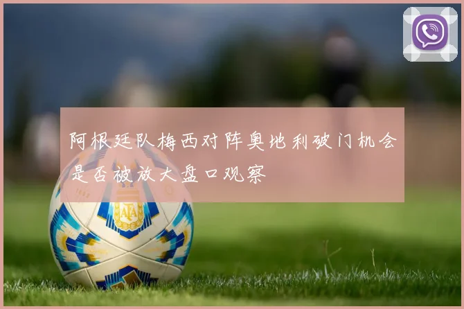 阿根廷队梅西对阵奥地利破门机会是否被放大盘口观察