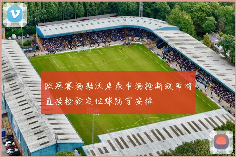欧冠赛场勒沃库森中场抢断效率将直接检验定位球防守安排