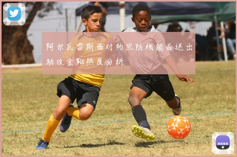 阿尔瓦雷斯面对约旦防线能否送出助攻金靴热度分析