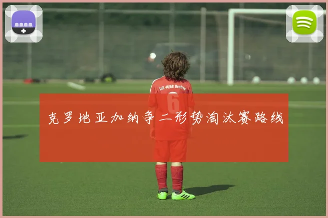 克罗地亚加纳争二形势淘汰赛路线