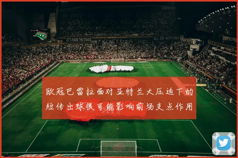 欧冠巴雷拉面对亚特兰大压迫下的短传出球很可能影响前场支点作用