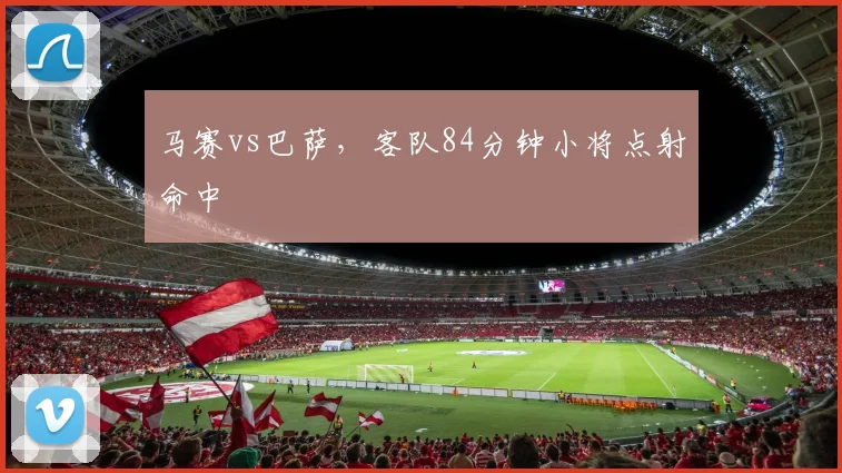 马赛vs巴萨,客队84分钟小将点射命中