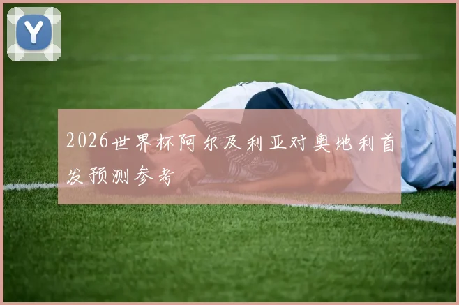 2026世界杯阿尔及利亚对奥地利首发预测参考