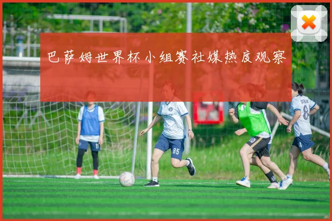 巴萨姆世界杯小组赛社媒热度观察