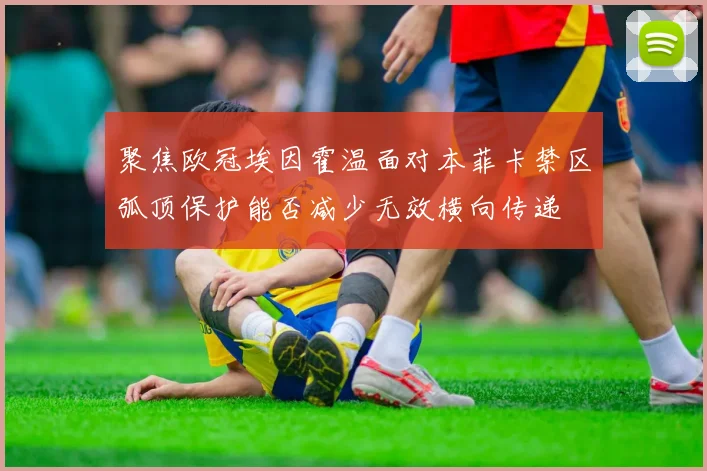 聚焦欧冠埃因霍温面对本菲卡禁区弧顶保护能否减少无效横向传递