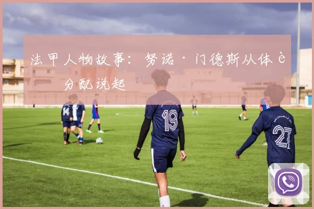 法甲人物故事：努诺·门德斯从体能分配说起