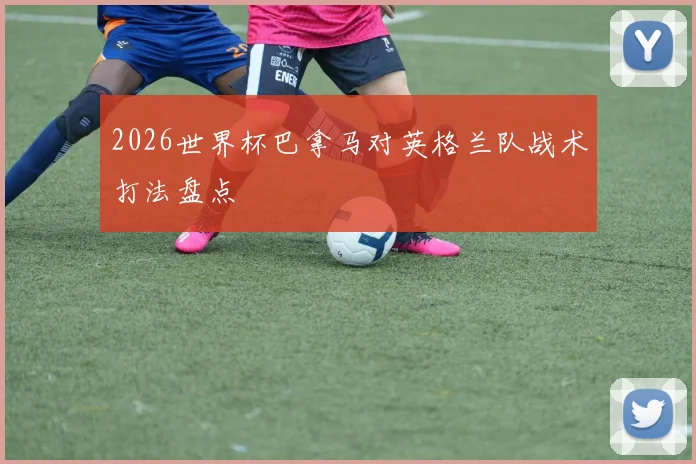 2026世界杯巴拿马对英格兰队战术打法盘点