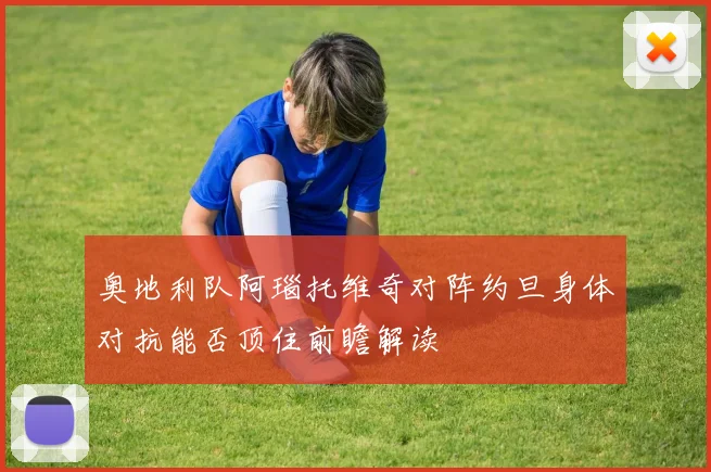 奥地利队阿瑙托维奇对阵约旦身体对抗能否顶住前瞻解读