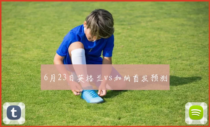 6月23日英格兰vs加纳首发预测