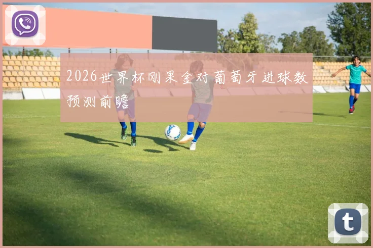 2026世界杯刚果金对葡萄牙进球数预测前瞻
