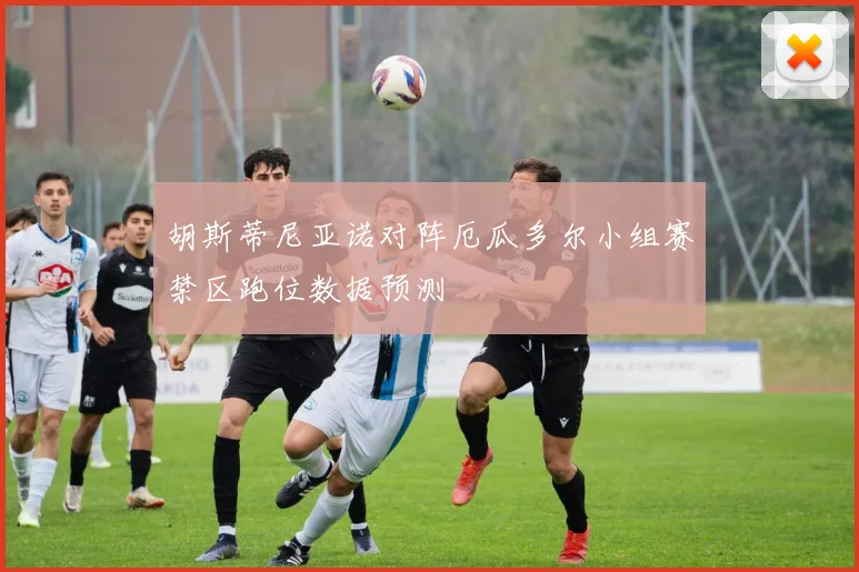 胡斯蒂尼亚诺对阵厄瓜多尔小组赛禁区跑位数据预测
