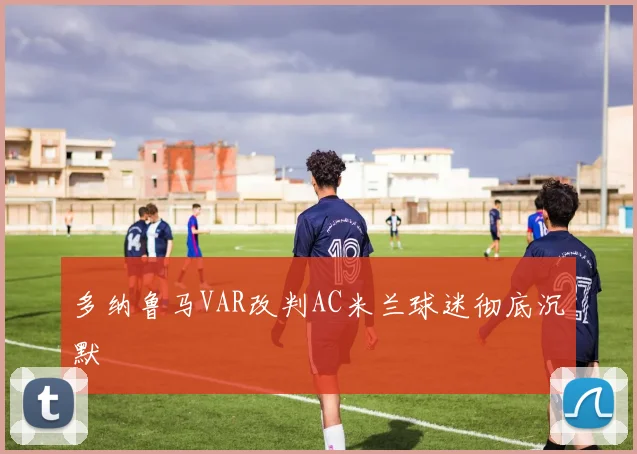 多纳鲁马VAR改判AC米兰球迷彻底沉默