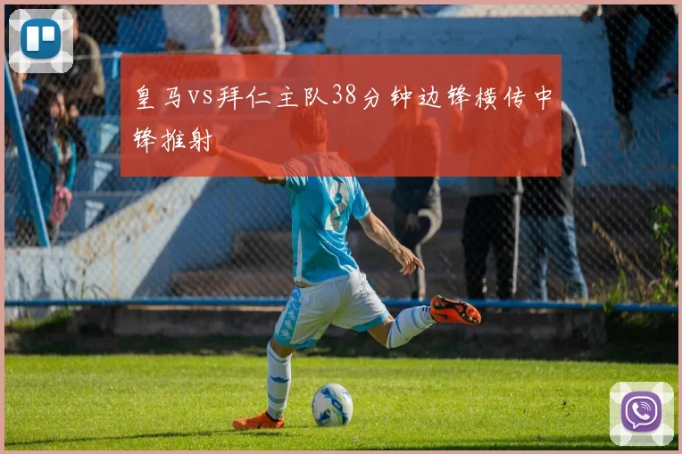 皇马vs拜仁主队38分钟边锋横传中锋推射
