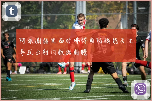 阿尔谢赫里面对佛得角防线能否主导反击射门数据前瞻